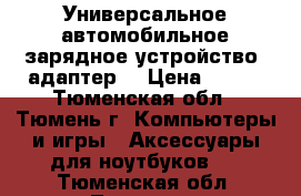 Универсальное автомобильное зарядное устройство (адаптер) › Цена ­ 800 - Тюменская обл., Тюмень г. Компьютеры и игры » Аксессуары для ноутбуков   . Тюменская обл.,Тюмень г.